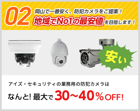 02 岡山で一番安く、防犯カメラをご提案！地域でNo１の最安値を目指します！ アイズ・セキュリティの業務用の防犯カメラはなんと！最大で30～40％OFF！